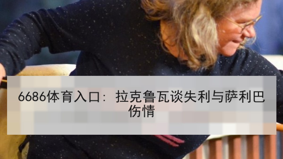 6686体育入口: 拉克鲁瓦谈失利与萨利巴伤情 6686体育入口: 拉克鲁瓦谈失利与萨利巴伤情