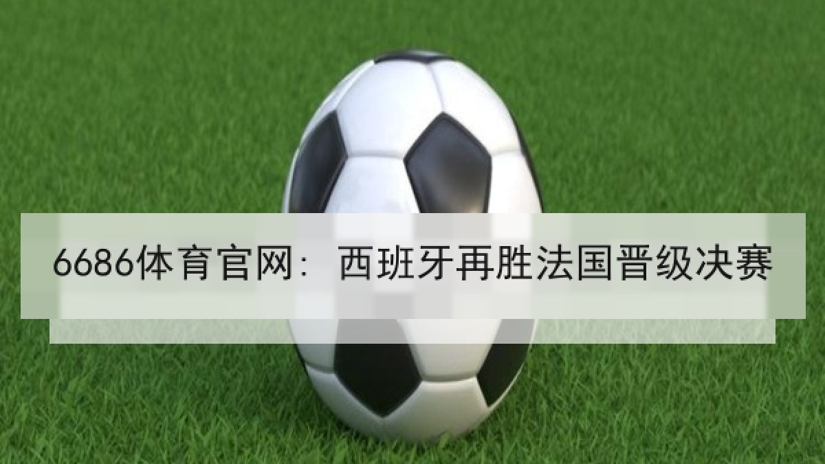 6686体育官网: 西班牙再胜法国晋级决赛 6686体育官网: 西班牙再胜法国晋级决赛